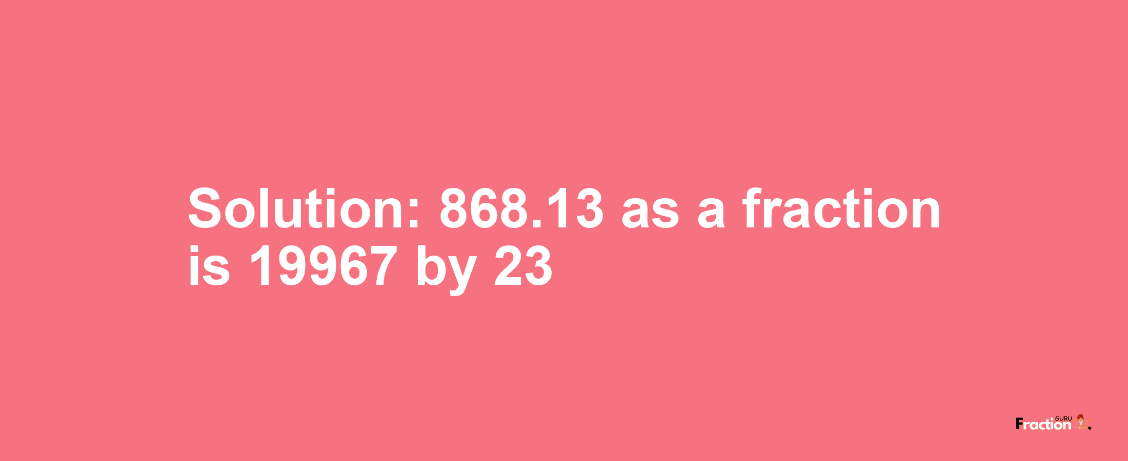 Solution:868.13 as a fraction is 19967/23